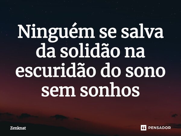 ⁠Ninguém se salva da solidão na escuridão do sono sem sonhos... Frase de Zenknat.