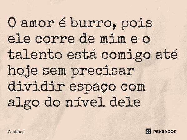O amor é burro, pois ele corre de mim e o talento está comigo até hoje sem precisar dividir espaço com algo do nível dele⁠... Frase de Zenknat.