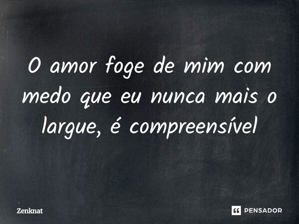 ⁠O amor foge de mim com medo que eu nunca mais o largue, é compreensível... Frase de Zenknat.