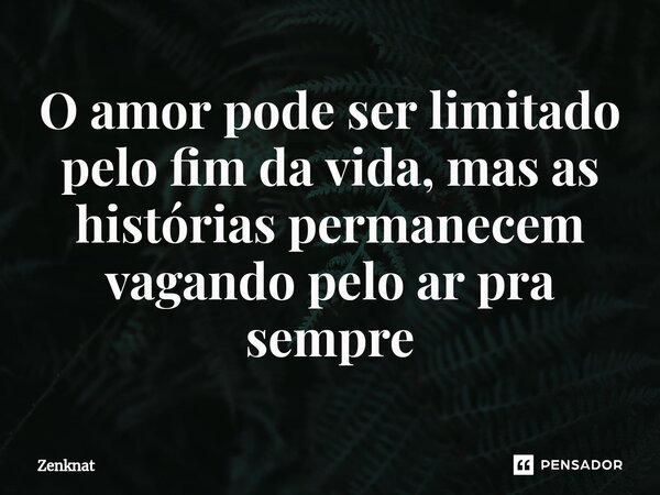 ⁠O amor pode ser limitado pelo fim da vida, mas as histórias permanecem vagando pelo ar pra sempre... Frase de Zenknat.