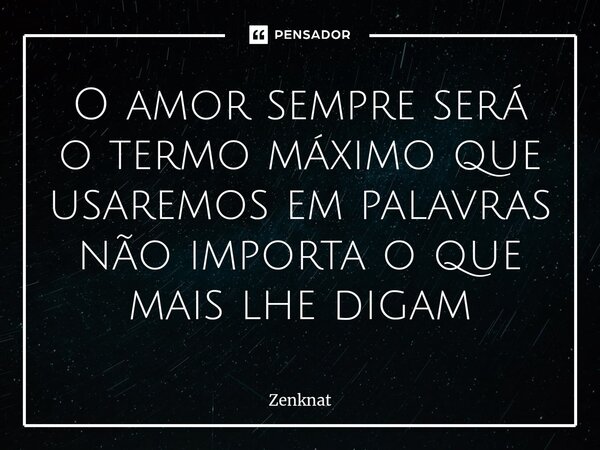 O amor sempre será o termo máximo que usaremos em palavras não importa o que mais lhe digam... Frase de Zenknat.