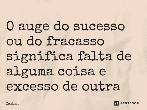 O auge do sucesso ou do fracasso significa falta de alguma coisa e excesso de outra... Frase de Zenknat.
