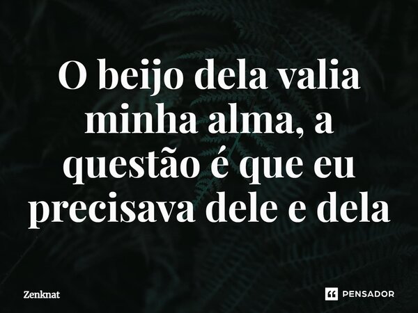 ⁠O beijo dela valia minha alma, a questão é que eu precisava dele e dela... Frase de Zenknat.