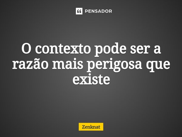 ⁠O contexto pode ser a razão mais perigosa que existe... Frase de Zenknat.