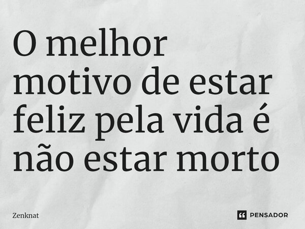 O melhor motivo de estar feliz pela vida é não estar morto⁠... Frase de Zenknat.