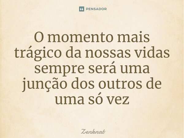 ⁠O momento mais trágico da nossas vidas sempre será uma junção dos outros de uma só vez... Frase de Zenknat.