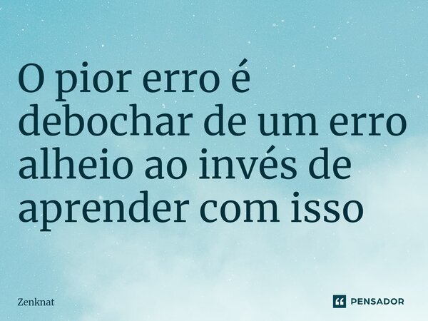 O pior erro é debochar de um erro alheio ao invés de aprender com isso⁠... Frase de Zenknat.