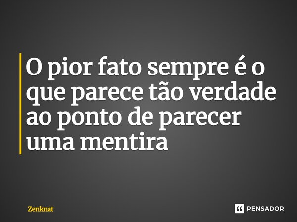 ⁠O pior fato sempre é o que parece tão verdade ao ponto de parecer uma mentira... Frase de Zenknat.