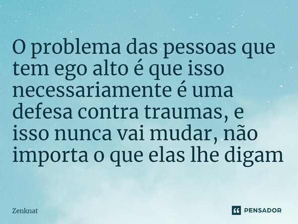 ⁠O problema das pessoas que tem ego alto é que isso necessariamente é uma defesa contra traumas, e isso nunca vai mudar, não importa o que elas lhe digam... Frase de Zenknat.