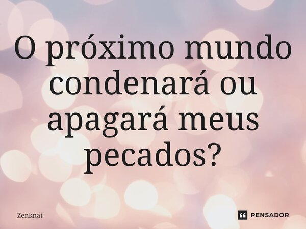 ⁠O próximo mundo condenará ou apagará meus pecados?... Frase de Zenknat.