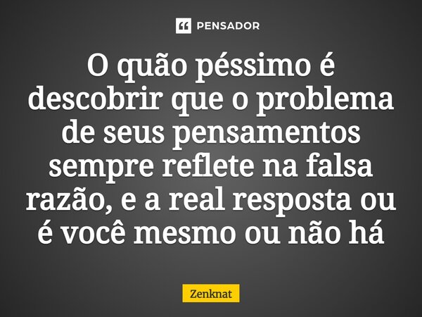 ⁠O quão péssimo é descobrir que o problema de seus pensamentos sempre reflete na falsa razão, e a real resposta ou é você mesmo ou não há... Frase de Zenknat.