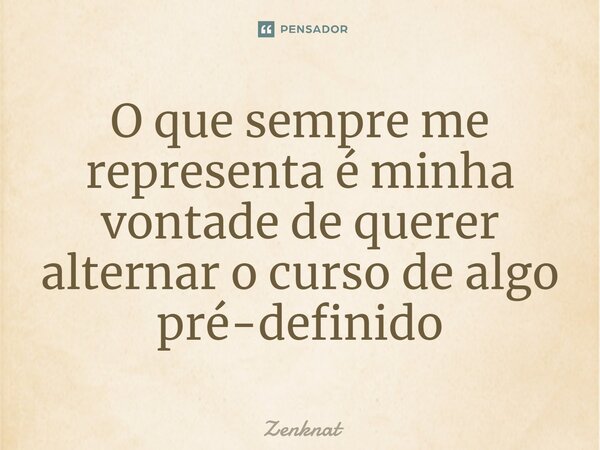 O que sempre me representa é minha vontade de querer alternar o curso de algo pré-definido⁠... Frase de Zenknat.