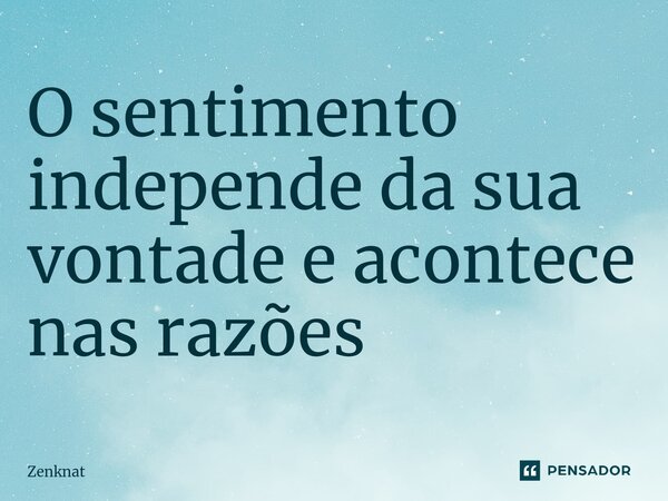 O sentimento independe da sua vontade e acontece nas razões ⁠... Frase de Zenknat.