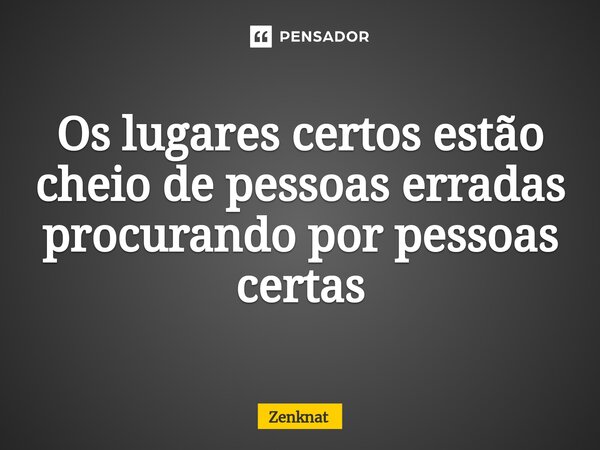 ⁠Os lugares certos estão cheio de pessoas erradas procurando por pessoas certas... Frase de Zenknat.