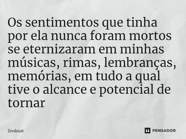 ⁠Os sentimentos que tinha por ela nunca foram mortos se eternizaram em minhas músicas, rimas, lembranças, memórias, em tudo a qual tive o alcance e potencial de... Frase de Zenknat.
