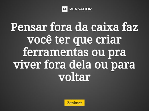 ⁠Pensar fora da caixa faz você ter que criar ferramentas ou pra viver fora dela ou para voltar... Frase de Zenknat.