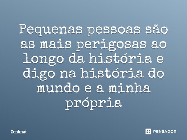 ⁠Pequenas pessoas são as mais perigosas ao longo da história e digo na história do mundo e a minha própria... Frase de Zenknat.