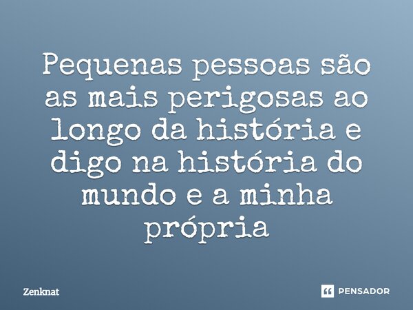 ⁠Pequenas pessoas são as mais perigosas ao longo da história e digo na história do mundo e a minha própria... Frase de Zenknat.