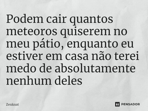 ⁠⁠Podem cair quantos meteoros quiserem no meu pátio, enquanto eu estiver em casa não terei medo de absolutamente nenhum deles... Frase de Zenknat.