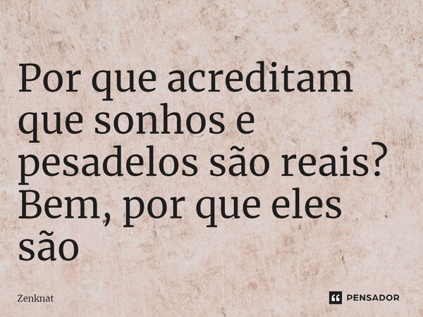 ⁠Por que acreditam que sonhos e pesadelos são reais? Bem, por que eles são... Frase de Zenknat.