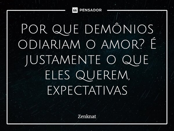 ⁠Por que demônios odiariam o amor? É justamente o que eles querem, expectativas... Frase de Zenknat.