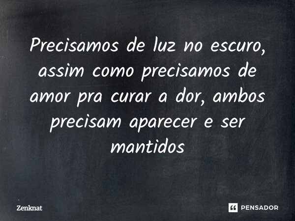 ⁠Precisamos de luz no escuro, assim como precisamos de amor pra curar a dor, ambos precisam aparecer e ser mantidos... Frase de Zenknat.