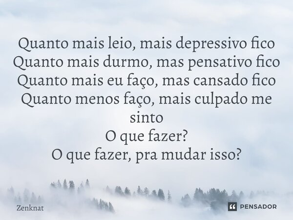 Quanto mais leio, mais depressivo fico Quanto mais durmo, mas pensativo fico Quanto mais eu faço, mas cansado fico Quanto menos faço, mais culpado me sinto O qu... Frase de Zenknat.