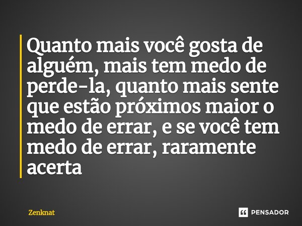 ⁠Quanto mais você gosta de alguém, mais tem medo de perde-la, quanto mais sente que estão próximos maior o medo de errar, e se você tem medo de errar, raramente... Frase de Zenknat.