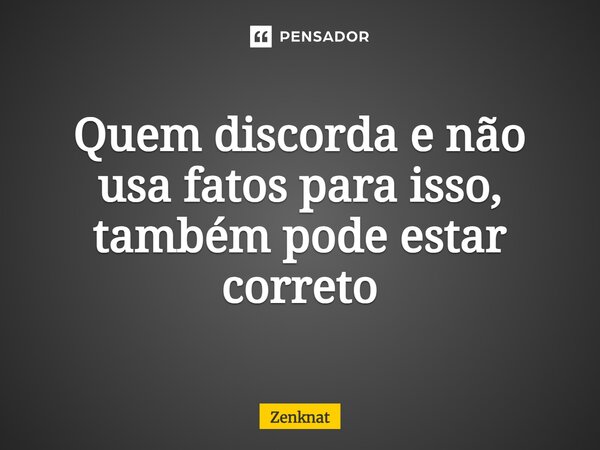 ⁠Quem discorda e não usa fatos para isso, também pode estar correto... Frase de Zenknat.