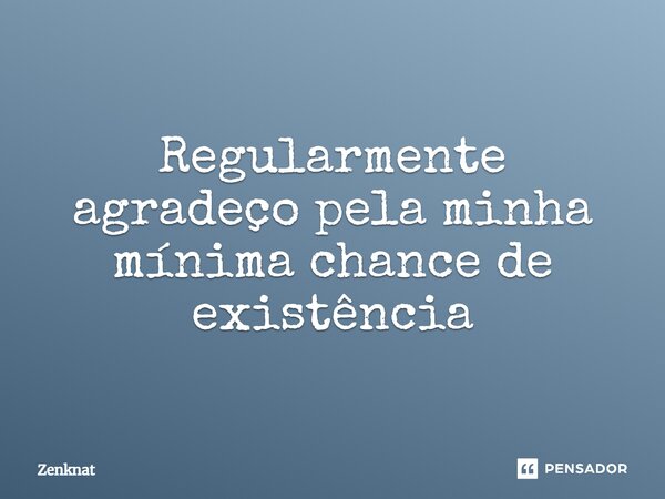 ⁠Regularmente agradeço pela minha mínima chance de existência... Frase de Zenknat.