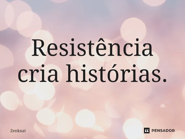 Resistência cria histórias.⁠... Frase de Zenknat.