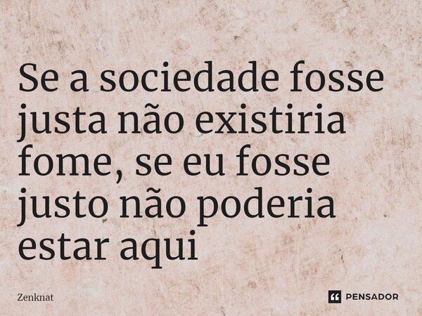 ⁠⁠Se a sociedade fosse justa não existiria fome, se eu fosse justo não poderia estar aqui... Frase de Zenknat.