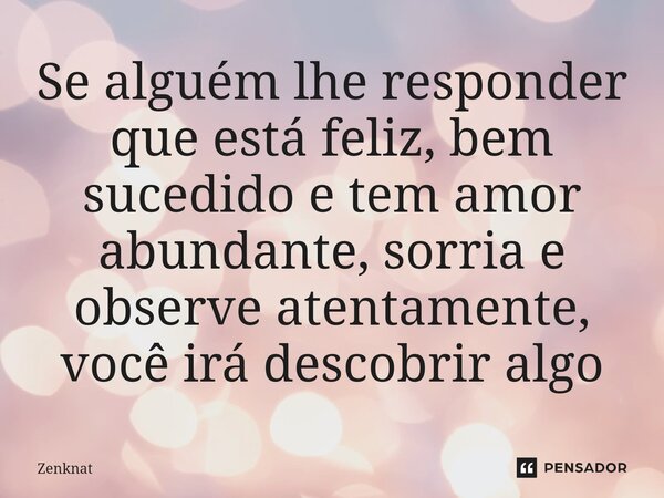 ⁠Se alguém lhe responder que está feliz, bem sucedido e tem amor abundante, sorria e observe atentamente, você irá descobrir algo... Frase de Zenknat.