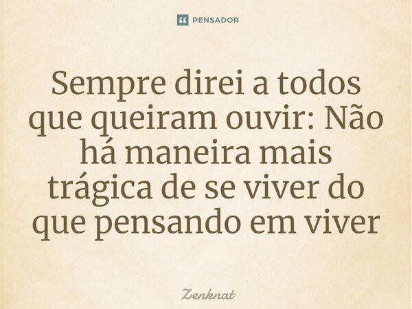 ⁠Sempre direi a todos que queiram ouvir: Não há maneira mais trágica de se viver do que pensando em viver... Frase de Zenknat.