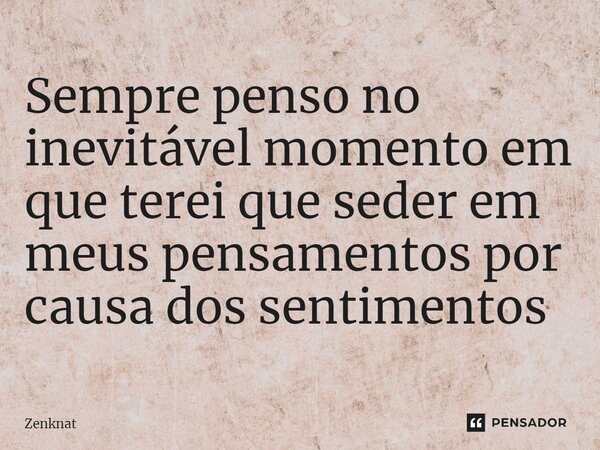 ⁠Sempre penso no inevitável momento em que terei que seder em meus pensamentos por causa dos sentimentos... Frase de Zenknat.