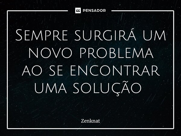 Sempre surgirá um novo problema ao se encontrar uma solução ⁠... Frase de Zenknat.