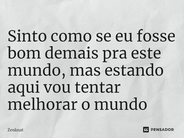 ⁠Sinto como se eu fosse bom demais pra este mundo, mas estando aqui vou tentar melhorar o mundo... Frase de Zenknat.