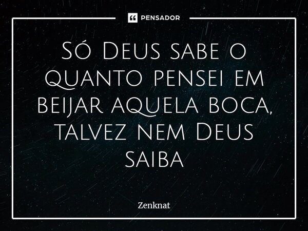 ⁠⁠Só Deus sabe o quanto pensei em beijar aquela boca, talvez nem Deus saiba... Frase de Zenknat.