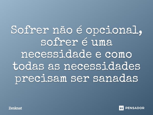 Sofrer não é opcional, sofrer é uma necessidade e como todas as necessidades precisam ser sanadas... Frase de Zenknat.