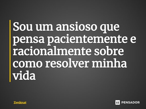 Sou um ansioso que pensa pacientemente e racionalmente sobre como resolver minha vida⁠... Frase de Zenknat.