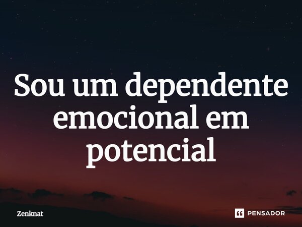 ⁠Sou um dependente emocional em potencial... Frase de Zenknat.