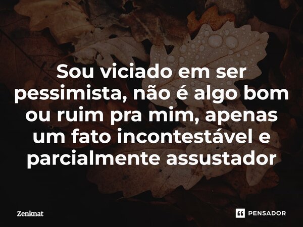 ⁠Sou viciado em ser pessimista, não é algo bom ou ruim pra mim, apenas um fato incontestável e parcialmente assustador... Frase de Zenknat.