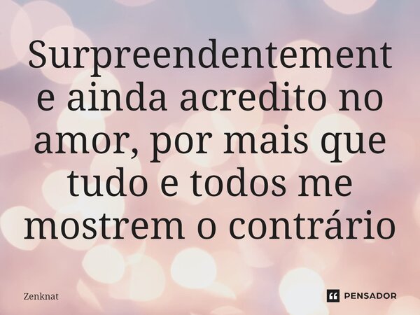 ⁠Surpreendentemente ainda acredito no amor, por mais que tudo e todos me mostrem o contrário... Frase de Zenknat.