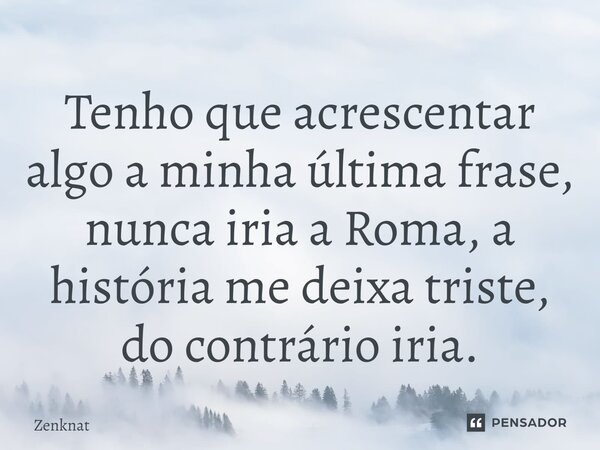 ⁠Tenho que acrescentar algo a minha última frase, nunca iria a Roma, a história me deixa triste, do contrário iria.... Frase de Zenknat.