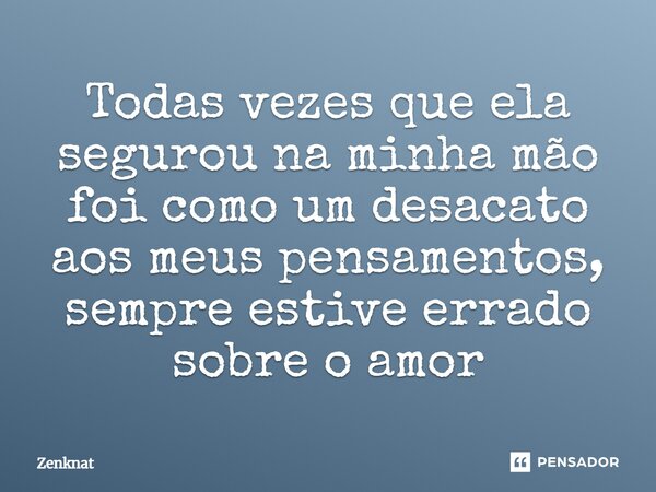 Todas vezes que ela segurou na minha mão foi como um desacato aos meus pensamentos, sempre estive errado sobre o amor⁠... Frase de Zenknat.