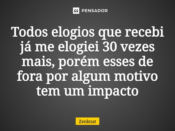 Todos elogios que recebi já me elogiei 30 vezes mais, porém esses de fora por algum motivo tem um impacto⁠... Frase de Zenknat.