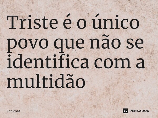 Triste é o único povo que não se identifica com a multidão ⁠... Frase de Zenknat.