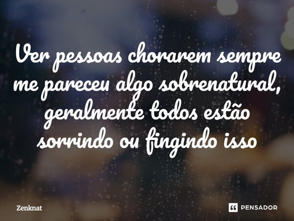 Ver pessoas chorarem sempre me pareceu algo sobrenatural, geralmente todos estão sorrindo ou fingindo isso⁠... Frase de Zenknat.