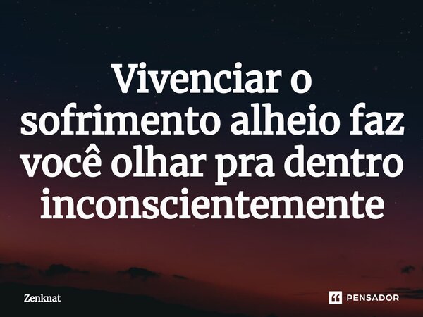 ⁠Vivenciar o sofrimento alheio faz você olhar pra dentro inconscientemente... Frase de Zenknat.