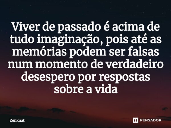 ⁠Viver de passado é acima de tudo imaginação, pois até as memórias podem ser falsas num momento de verdadeiro desespero por respostas sobre a vida... Frase de Zenknat.